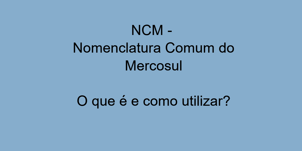 NOMENCLATURA COMUM DO MERCOSUL (NCM): DESVENDANDO SEU SIGNIFICADO